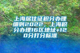 上海居住证积分办理细则2022，上海积分办理16区地址+120分打分标准