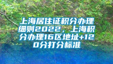 上海居住证积分办理细则2022，上海积分办理16区地址+120分打分标准