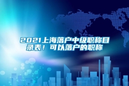 2021上海落户中级职称目录表！可以落户的职称