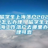 留学生上海落户2021怎么办理，留学生上海工作落户去哪里办理可靠