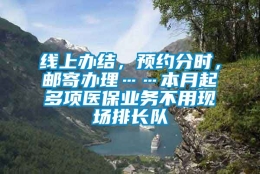 线上办结，预约分时，邮寄办理……本月起多项医保业务不用现场排长队