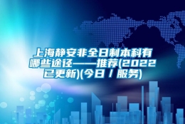 上海静安非全日制本科有哪些途径——推荐(2022已更新)(今日／服务)