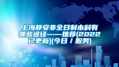 上海静安非全日制本科有哪些途径——推荐(2022已更新)(今日／服务)