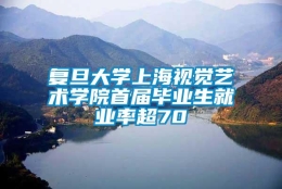 复旦大学上海视觉艺术学院首届毕业生就业率超70