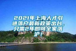 2021年上海人才引进落户最新政策出台，只需2年即可全家落沪！