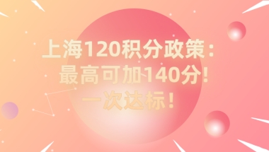 2021上海居住证120积分细则政策：最高可加140分!一次达标！