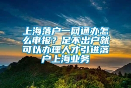 上海落户一网通办怎么申报？足不出户就可以办理人才引进落户上海业务