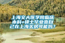 上海交大医学院临床本科+硕士毕业靠自己在上海买房可能吗？