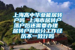 上海高中毕业能居转户吗 上海市居转户落户后还需要办理 居转户和积分工作经历不一致行吗