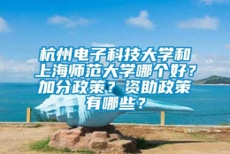 杭州电子科技大学和上海师范大学哪个好？加分政策？资助政策有哪些？