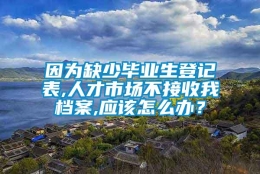 因为缺少毕业生登记表,人才市场不接收我档案,应该怎么办？