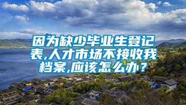 因为缺少毕业生登记表,人才市场不接收我档案,应该怎么办？