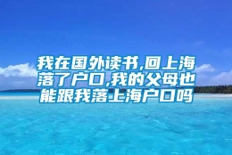 我在国外读书,回上海落了户口,我的父母也能跟我落上海户口吗