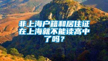 非上海户籍和居住证在上海就不能读高中了吗？