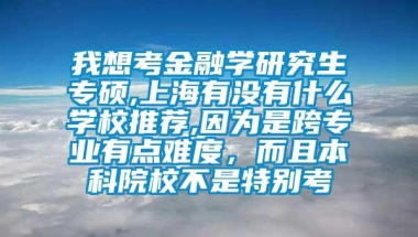 我想考金融学研究生专硕,上海有没有什么学校推荐,因为是跨专业有点难度，而且本科院校不是特别考