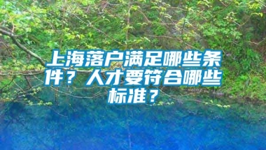 上海落户满足哪些条件？人才要符合哪些标准？