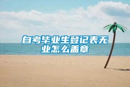 自考毕业生登记表无业怎么盖章