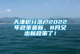 天津积分落户2022年政策最新，8月又出新政策了！