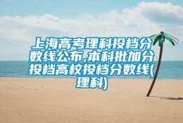 上海高考理科投档分数线公布,本科批加分投档高校投档分数线(理科)