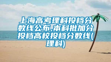 上海高考理科投档分数线公布,本科批加分投档高校投档分数线(理科)