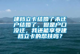 建档立卡结婚了未迁户结婚了，但是户口没迁，我还能享受建档立卡的帮扶吗？