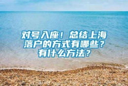 对号入座！总结上海落户的方式有哪些？有什么方法？