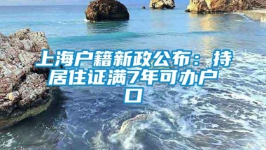 上海户籍新政公布：持居住证满7年可办户口