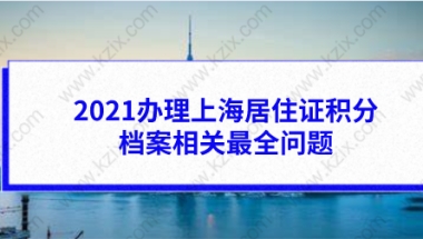 2021办理上海居住证积分档案相关最全问题