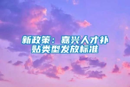 新政策：嘉兴人才补贴类型发放标准