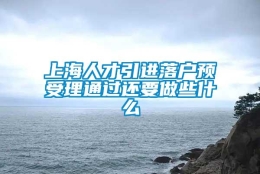 上海人才引进落户预受理通过还要做些什么