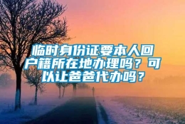 临时身份证要本人回户籍所在地办理吗？可以让爸爸代办吗？