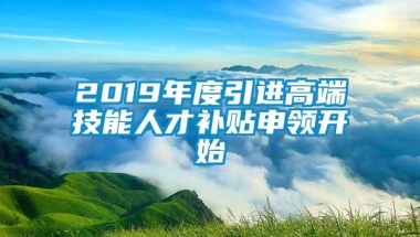 2019年度引进高端技能人才补贴申领开始