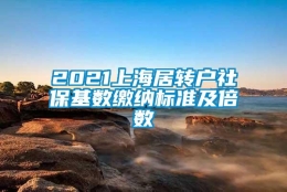 2021上海居转户社保基数缴纳标准及倍数