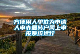 方便用人单位为申请人申办居转户网上申报系统运行