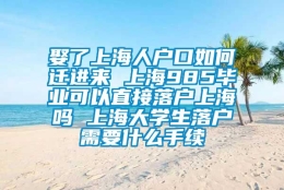 娶了上海人户口如何迁进来 上海985毕业可以直接落户上海吗 上海大学生落户需要什么手续