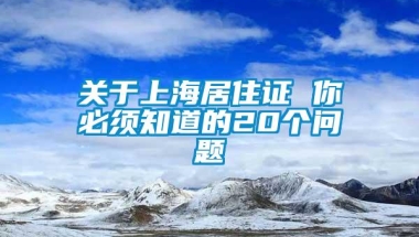 关于上海居住证 你必须知道的20个问题