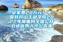 安家费20万元！中国井冈山干部学院2022年度面向全国公开引进优秀人才公告来啦