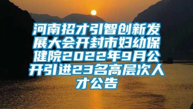 河南招才引智创新发展大会开封市妇幼保健院2022年9月公开引进23名高层次人才公告