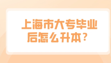 上海市大专毕业后怎么升本？