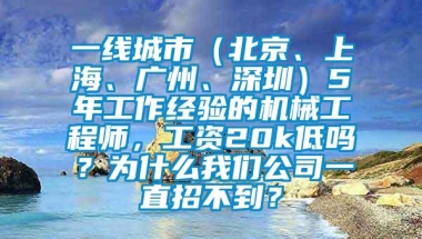 一线城市（北京、上海、广州、深圳）5年工作经验的机械工程师，工资20k低吗？为什么我们公司一直招不到？