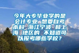 今年大专毕业学的是会计专业 想要自考本科 浙江宁波 和上海 地区的 不知道可以报考哪些学校？