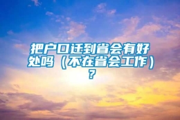 把户口迁到省会有好处吗（不在省会工作）？