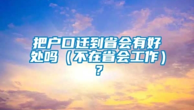 把户口迁到省会有好处吗（不在省会工作）？