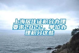 上海居住证积分办理要求2022，单位办理积分这些