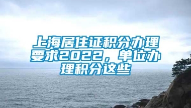 上海居住证积分办理要求2022，单位办理积分这些