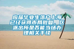 应届毕业生落户上海已经获得市局批复，区派出所是否能当场办理相关手续