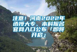 注意！河南2022年函授大专、本科报名官网入口公布「即将开启」