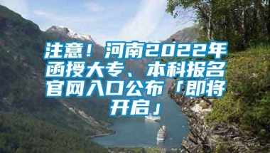 注意！河南2022年函授大专、本科报名官网入口公布「即将开启」