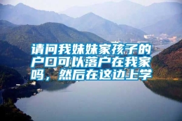 请问我妹妹家孩子的户口可以落户在我家吗，然后在这边上学