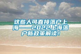 这些人可直接落户上海——2022上海落户新政策解读！